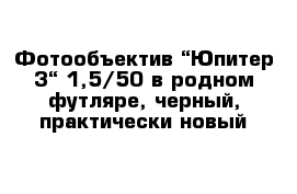 Фотообъектив “Юпитер-3“ 1,5/50 в родном футляре, черный, практически новый 